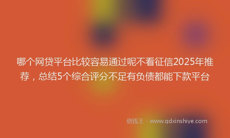 哪个网贷平台比较容易通过呢不看征信2025年推荐，总结5个综合评分不足有负债都能下款平台