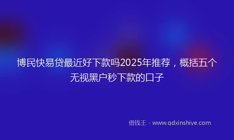 博民快易贷最近好下款吗2025年推荐，概括五个无视黑户秒下款的口子
