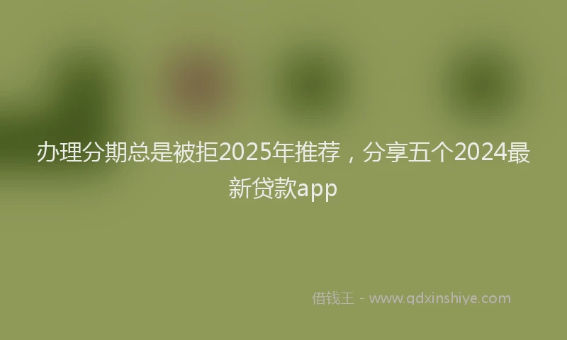 办理分期总是被拒2025年推荐，分享五个2024最新贷款app