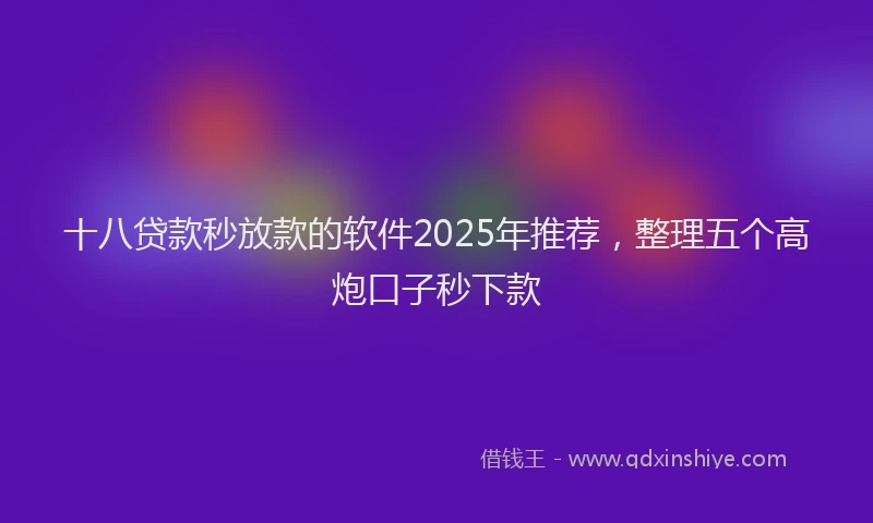 十八贷款秒放款的软件2025年推荐，整理五个高炮口子秒下款