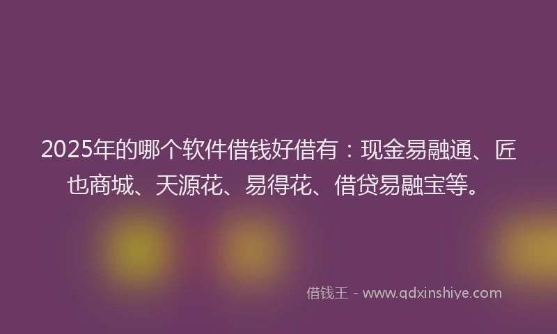 2025年的哪个软件借钱好借有：现金易融通、匠也商城、天源花、易得花、借贷易融宝等。