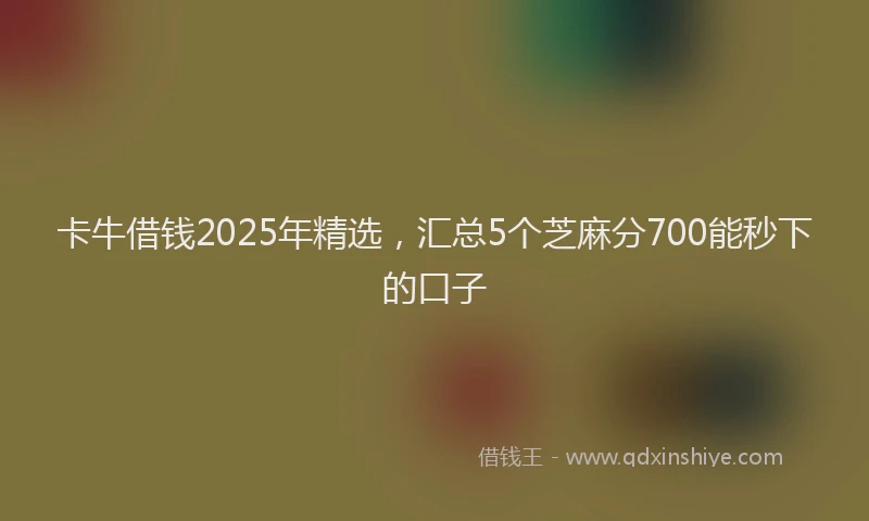 卡牛借钱2025年精选，汇总5个芝麻分700能秒下的口子