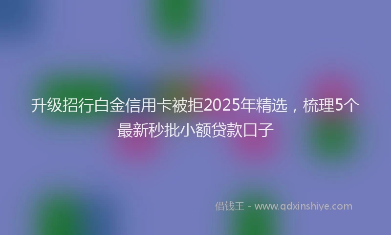 升级招行白金信用卡被拒2025年精选，梳理5个最新秒批小额贷款口子