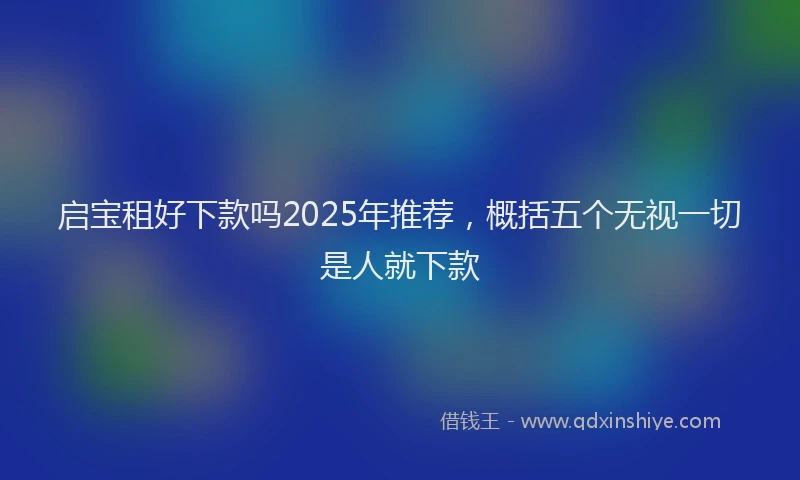 启宝租好下款吗2025年推荐，概括五个无视一切是人就下款