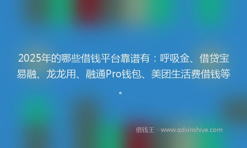 2025年的哪些借钱平台靠谱有：呼吸金、借贷宝易融、龙龙用、融通Pro钱包、美团生活费借钱等。