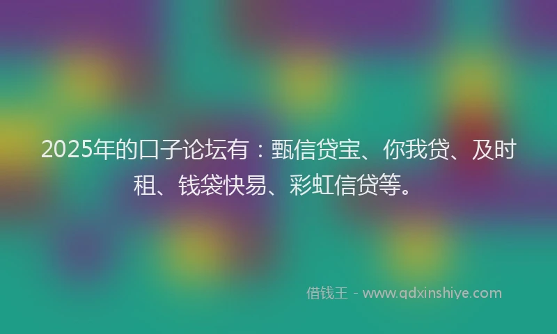 2025年的口子论坛有：甄信贷宝、你我贷、及时租、钱袋快易、彩虹信贷等。