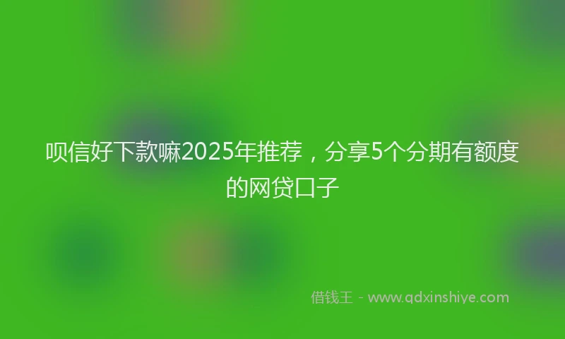 呗信好下款嘛2025年推荐，分享5个分期有额度的网贷口子