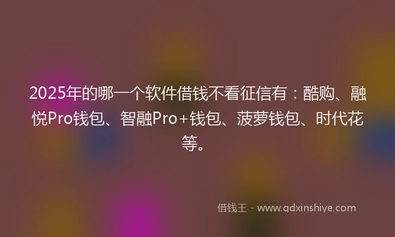 2025年的哪一个软件借钱不看征信有：酷购、融悦Pro钱包、智融Pro+钱包、菠萝钱包、时代花等。