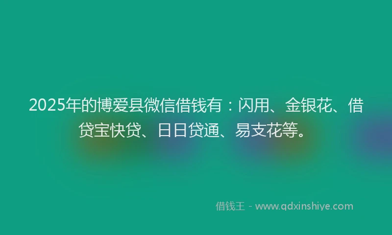 2025年的博爱县微信借钱有：闪用、金银花、借贷宝快贷、日日贷通、易支花等。