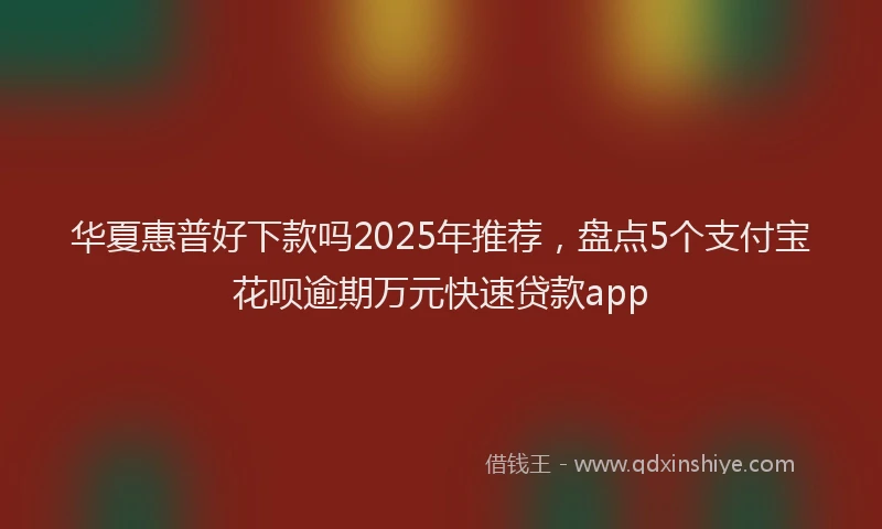 华夏惠普好下款吗2025年推荐，盘点5个支付宝花呗逾期万元快速贷款app