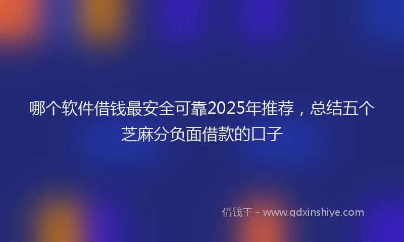 哪个软件借钱最安全可靠2025年推荐，总结五个芝麻分负面借款的口子