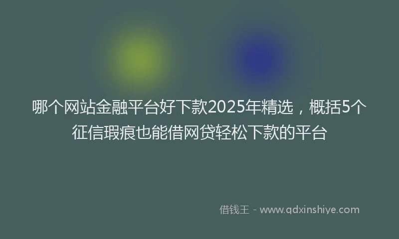 哪个网站金融平台好下款2025年精选，概括5个征信瑕疵也能借网贷轻松下款的平台