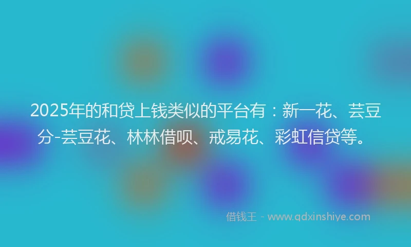 2025年的和贷上钱类似的平台有：新一花、芸豆分-芸豆花、林林借呗、戒易花、彩虹信贷等。