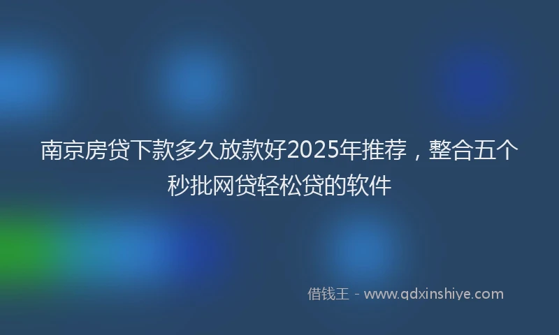 南京房贷下款多久放款好2025年推荐，整合五个秒批网贷轻松贷的软件