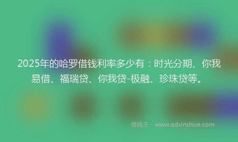 2025年的哈罗借钱利率多少有：时光分期、你我易借、福瑞贷、你我贷-极融、珍珠贷等。
