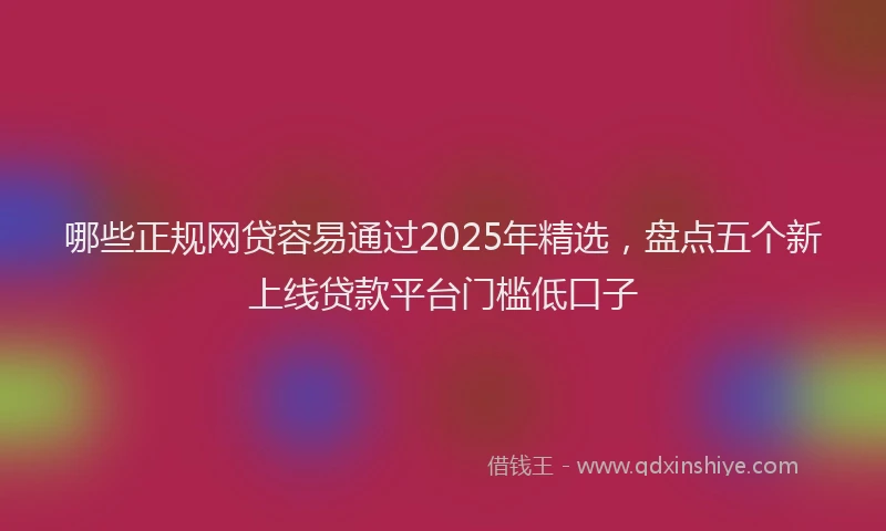 哪些正规网贷容易通过2025年精选，盘点五个新上线贷款平台门槛低口子