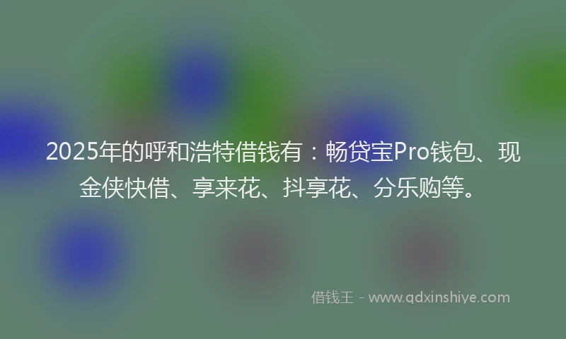 2025年的呼和浩特借钱有：畅贷宝Pro钱包、现金侠快借、享来花、抖享花、分乐购等。