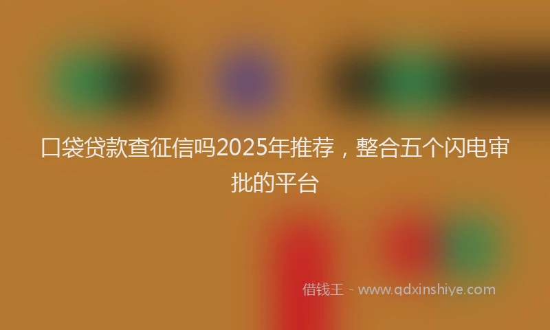 口袋贷款查征信吗2025年推荐，整合五个闪电审批的平台