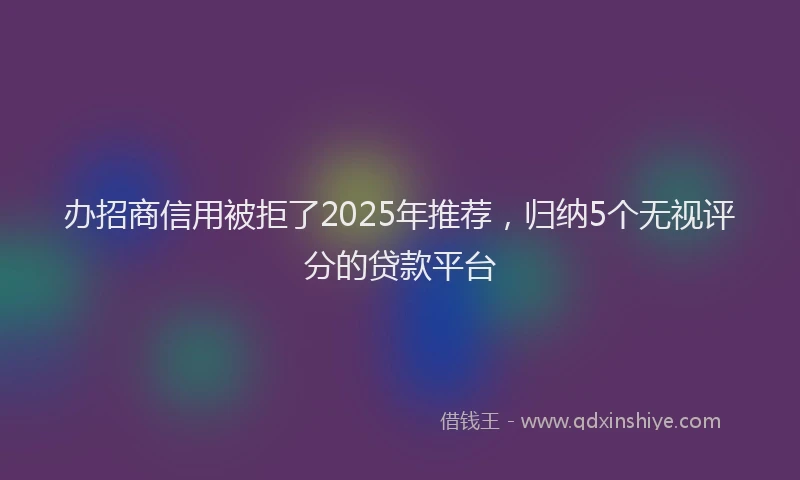 办招商信用被拒了2025年推荐，归纳5个无视评分的贷款平台