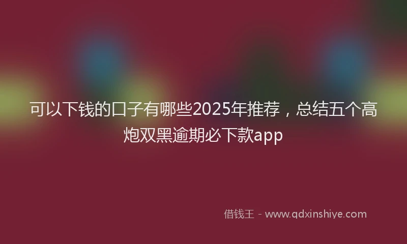 可以下钱的口子有哪些2025年推荐，总结五个高炮双黑逾期必下款app