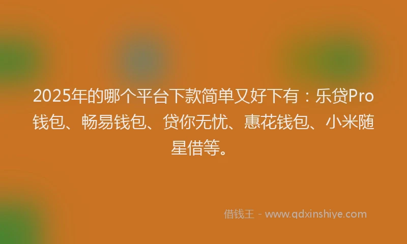 2025年的哪个平台下款简单又好下有：乐贷Pro钱包、畅易钱包、贷你无忧、惠花钱包、小米随星借等。