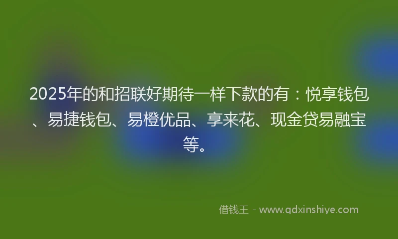 2025年的和招联好期待一样下款的有：悦享钱包、易捷钱包、易橙优品、享来花、现金贷易融宝等。