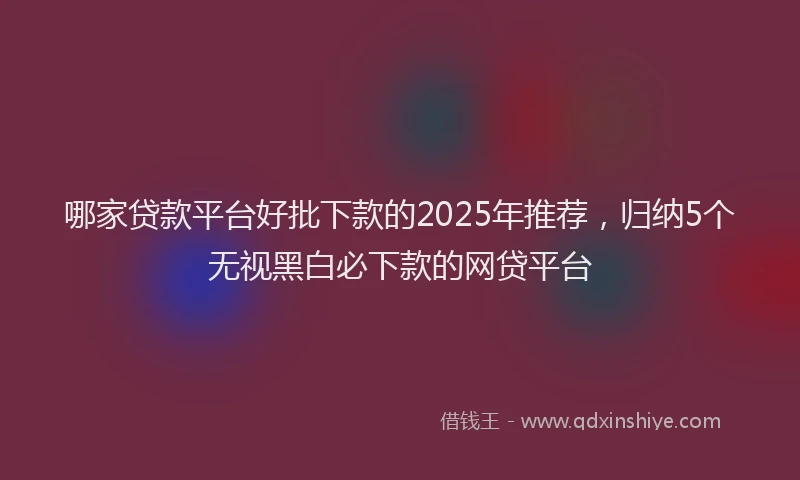 哪家贷款平台好批下款的2025年推荐，归纳5个无视黑白必下款的网贷平台