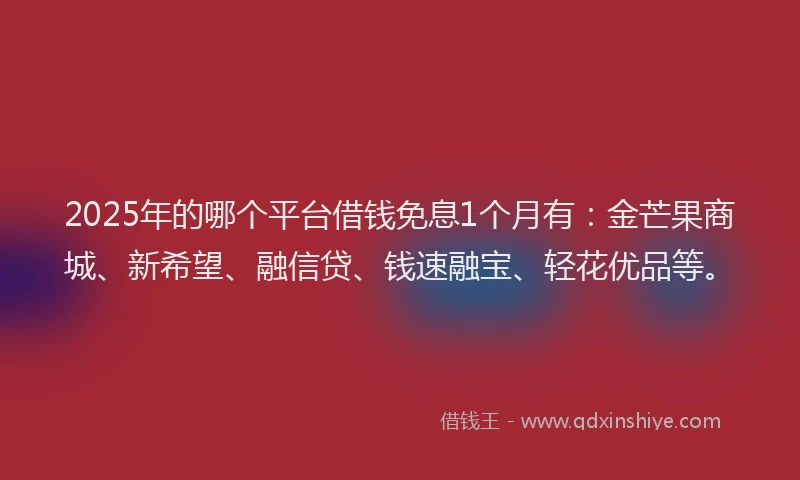 2025年的哪个平台借钱免息1个月有：金芒果商城、新希望、融信贷、钱速融宝、轻花优品等。