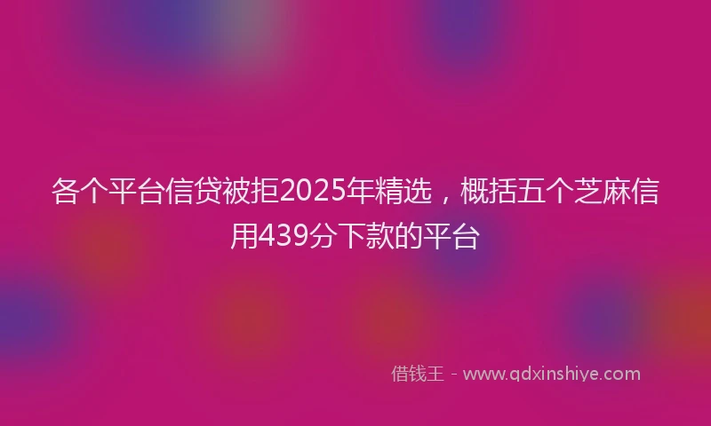 各个平台信贷被拒2025年精选，概括五个芝麻信用439分下款的平台