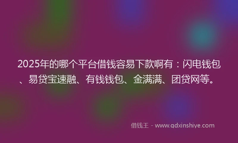 2025年的哪个平台借钱容易下款啊有：闪电钱包、易贷宝速融、有钱钱包、金满满、团贷网等。