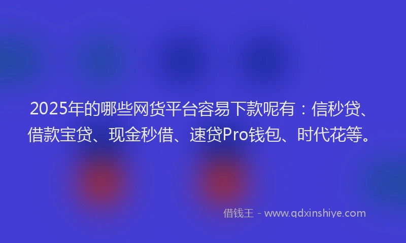 2025年的哪些网货平台容易下款呢有：信秒贷、借款宝贷、现金秒借、速贷Pro钱包、时代花等。