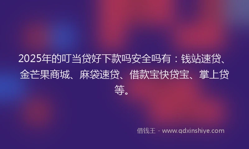 2025年的叮当贷好下款吗安全吗有：钱站速贷、金芒果商城、麻袋速贷、借款宝快贷宝、掌上贷等。