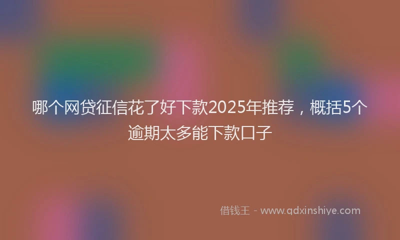 哪个网贷征信花了好下款2025年推荐，概括5个逾期太多能下款口子