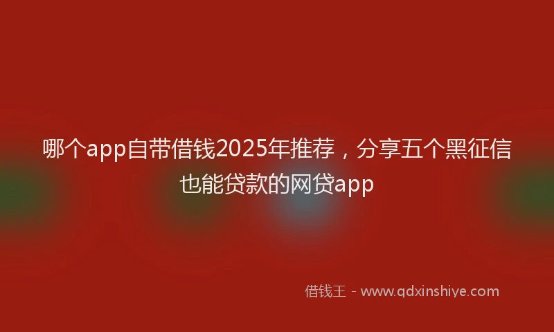 哪个app自带借钱2025年推荐，分享五个黑征信也能贷款的网贷app
