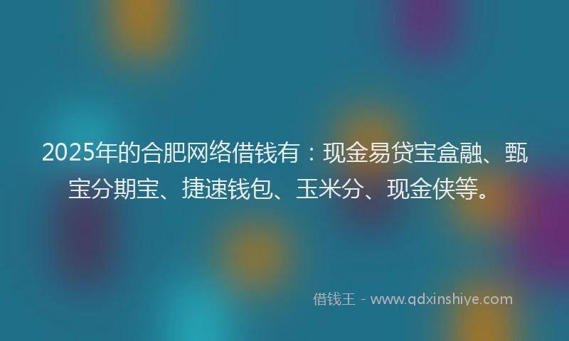 2025年的合肥网络借钱有：现金易贷宝盒融、甄宝分期宝、捷速钱包、玉米分、现金侠等。