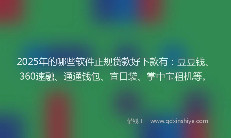 2025年的哪些软件正规贷款好下款有：豆豆钱、360速融、通通钱包、宜口袋、掌中宝租机等。