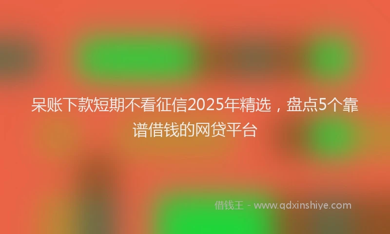 呆账下款短期不看征信2025年精选，盘点5个靠谱借钱的网贷平台