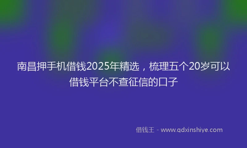 南昌押手机借钱2025年精选，梳理五个20岁可以借钱平台不查征信的口子
