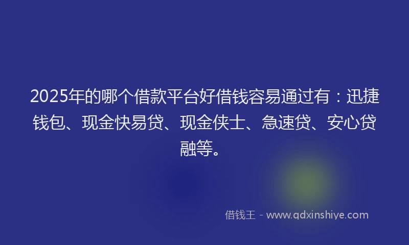 2025年的哪个借款平台好借钱容易通过有：迅捷钱包、现金快易贷、现金侠士、急速贷、安心贷融等。