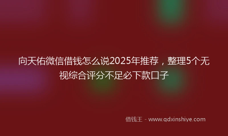 向天佑微信借钱怎么说2025年推荐，整理5个无视综合评分不足必下款口子