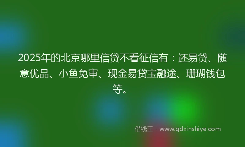 2025年的北京哪里信贷不看征信有：还易贷、随意优品、小鱼免审、现金易贷宝融途、珊瑚钱包等。
