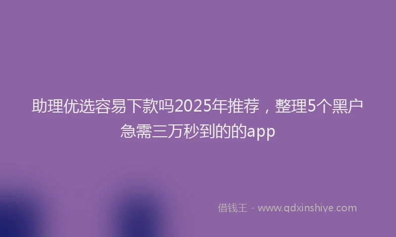助理优选容易下款吗2025年推荐，整理5个黑户急需三万秒到的的app