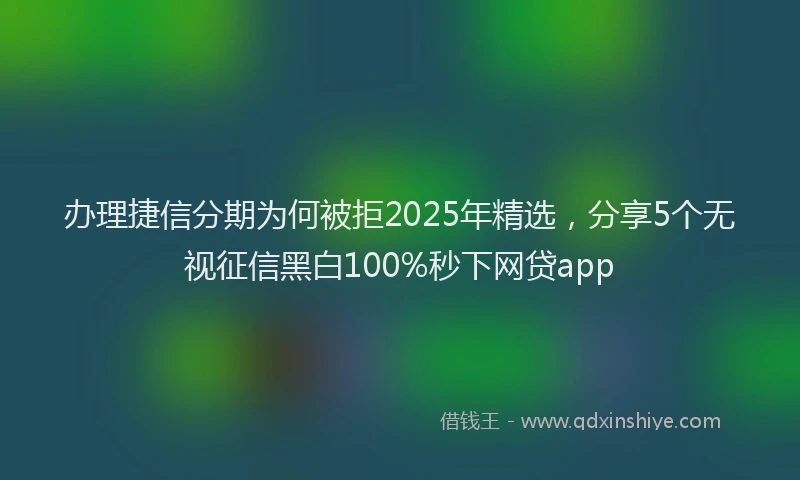 办理捷信分期为何被拒2025年精选，分享5个无视征信黑白100%秒下网贷app