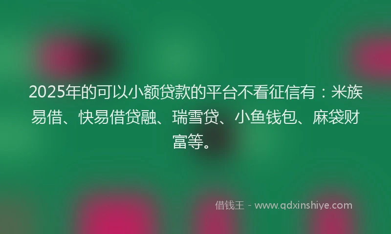 2025年的可以小额贷款的平台不看征信有：米族易借、快易借贷融、瑞雪贷、小鱼钱包、麻袋财富等。