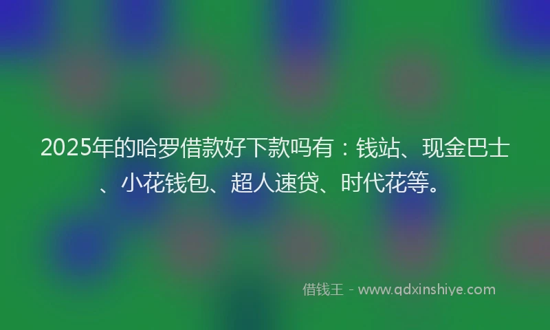 2025年的哈罗借款好下款吗有：钱站、现金巴士、小花钱包、超人速贷、时代花等。