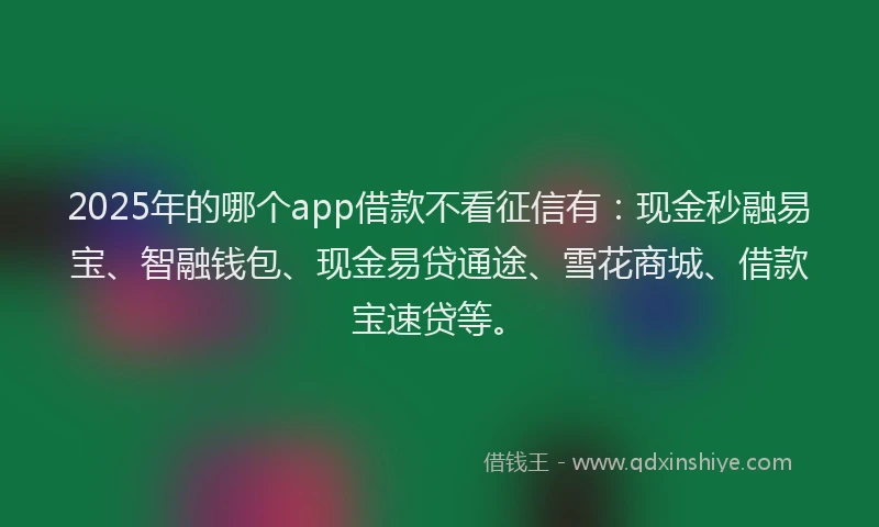 2025年的哪个app借款不看征信有：现金秒融易宝、智融钱包、现金易贷通途、雪花商城、借款宝速贷等。