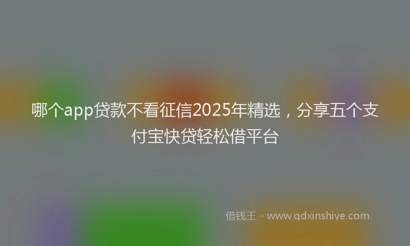 哪个app贷款不看征信2025年精选，分享五个支付宝快贷轻松借平台
