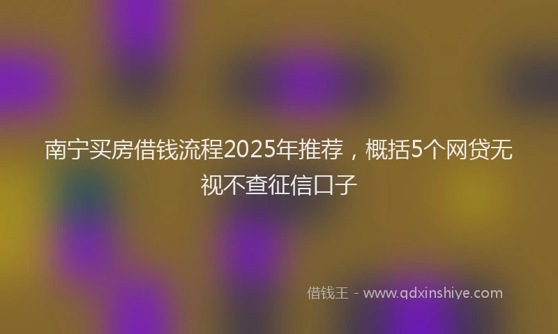 南宁买房借钱流程2025年推荐，概括5个网贷无视不查征信口子