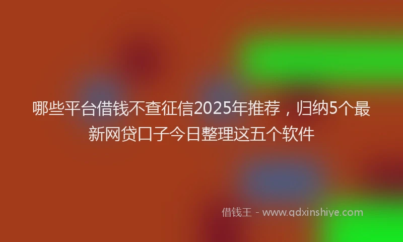 哪些平台借钱不查征信2025年推荐，归纳5个最新网贷口子今日整理这五个软件