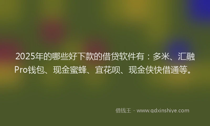 2025年的哪些好下款的借贷软件有：多米、汇融Pro钱包、现金蜜蜂、宜花呗、现金侠快借通等。